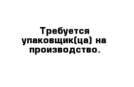 Требуется упаковщик(ца) на производство.